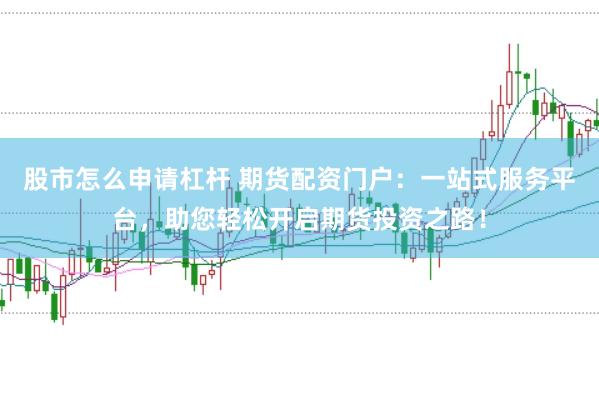 股市怎么申请杠杆 期货配资门户：一站式服务平台，助您轻松开启期货投资之路！