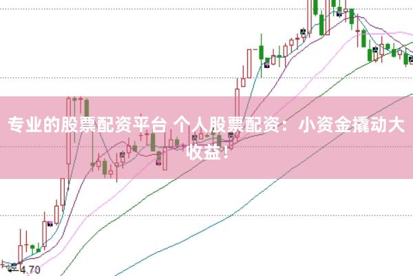 专业的股票配资平台 个人股票配资：小资金撬动大收益！