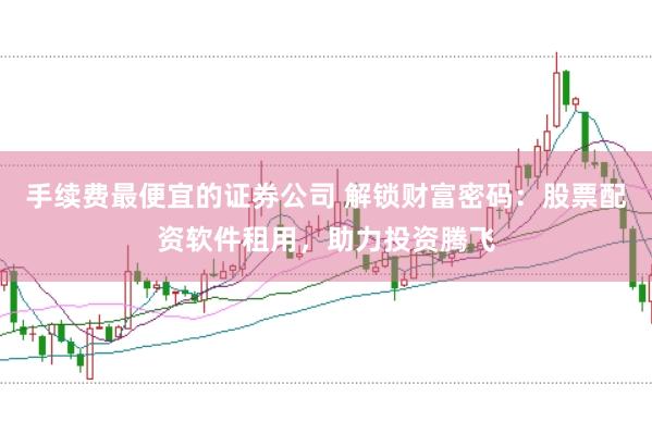 手续费最便宜的证券公司 解锁财富密码：股票配资软件租用，助力投资腾飞