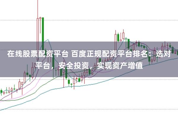在线股票配资平台 百度正规配资平台排名：选对平台，安全投资，实现资产增值
