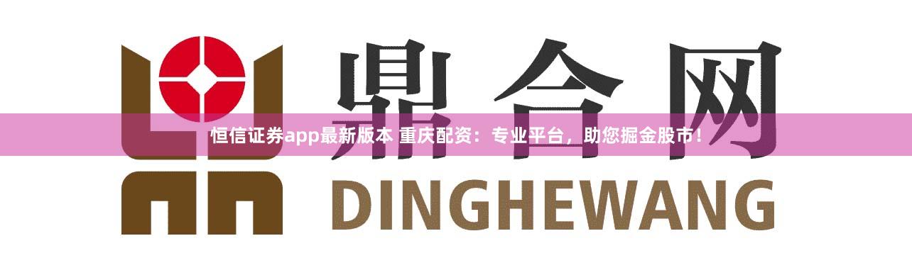 恒信证券app最新版本 重庆配资：专业平台，助您掘金股市！