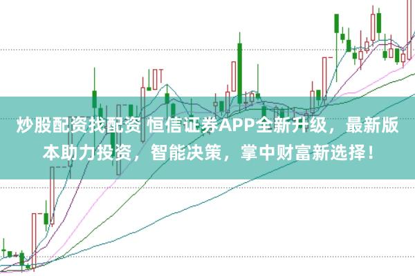 炒股配资找配资 恒信证券APP全新升级,最新版本助力投资,智能决策,掌中财富新选择!
