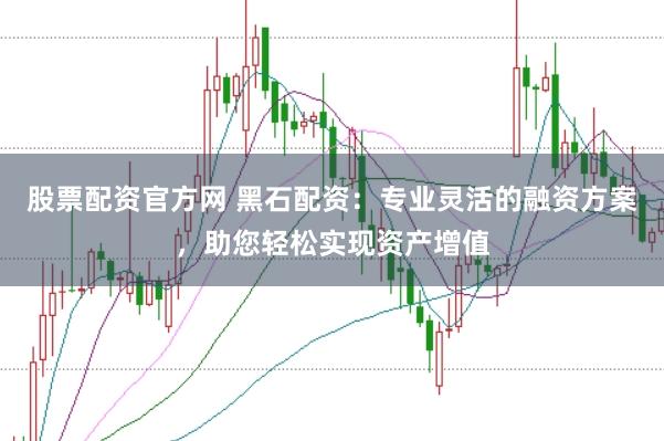 股票配资官方网 黑石配资：专业灵活的融资方案，助您轻松实现资产增值