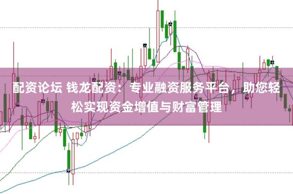 配资论坛 钱龙配资：专业融资服务平台，助您轻松实现资金增值与财富管理