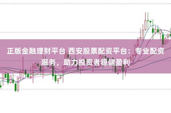 正版金融理财平台 西安股票配资平台：专业配资服务，助力投资者稳健盈利