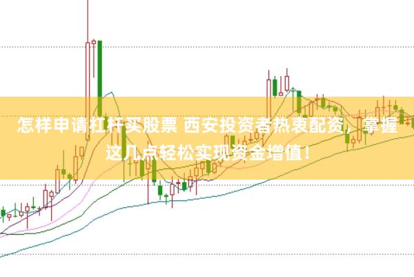 怎样申请杠杆买股票 西安投资者热衷配资，掌握这几点轻松实现资金增值！