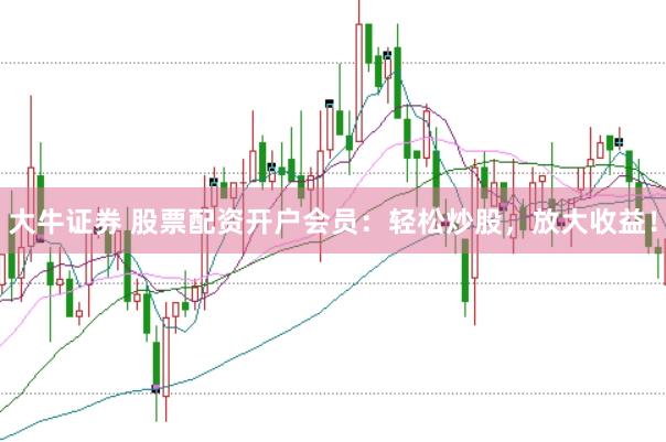 大牛证券 股票配资开户会员：轻松炒股，放大收益！