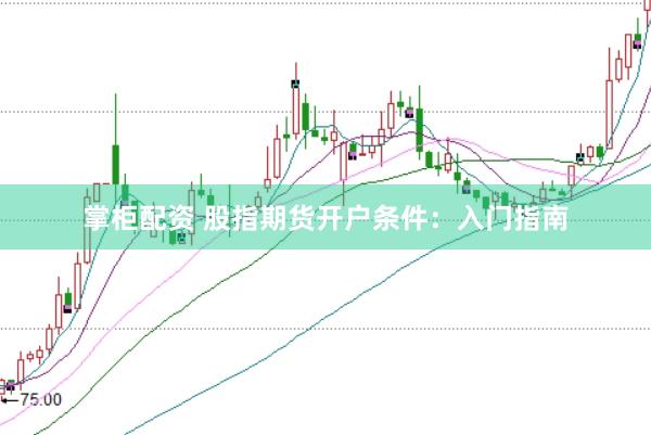 掌柜配资 股指期货开户条件：入门指南