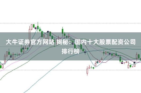大牛证券官方网站 揭秘：国内十大股票配资公司排行榜