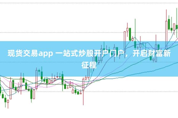 现货交易app 一站式炒股开户门户，开启财富新征程
