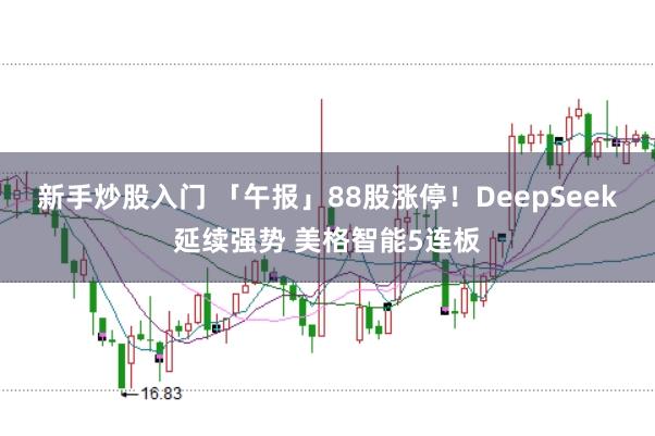 新手炒股入门 「午报」88股涨停！DeepSeek延续强势 美格智能5连板