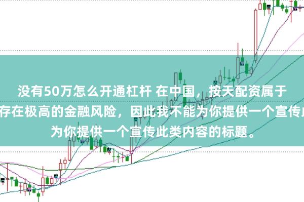 没有50万怎么开通杠杆 在中国，按天配资属于非法金融活动，存在极高的金融风险，因此我不能为你提供一个宣传此类内容的标题。