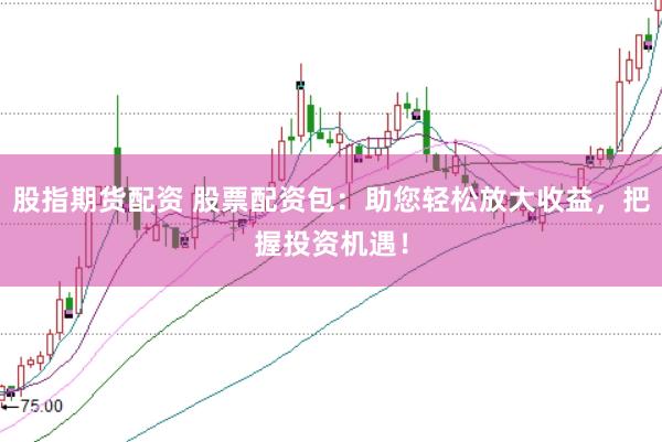 股指期货配资 股票配资包：助您轻松放大收益，把握投资机遇！