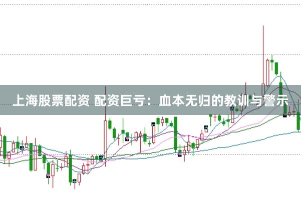 上海股票配资 配资巨亏：血本无归的教训与警示