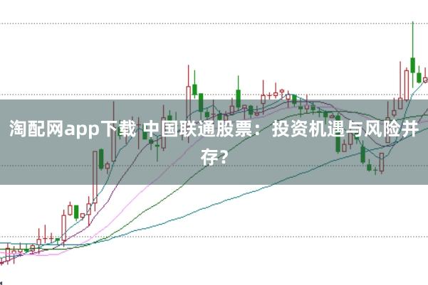 淘配网app下载 中国联通股票：投资机遇与风险并存？