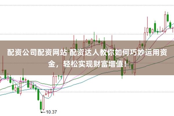 配资公司配资网站 配资达人教你如何巧妙运用资金，轻松实现财富增值！