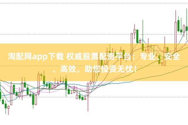 淘配网app下载 权威股票配资平台：专业、安全、高效，助您投资无忧！