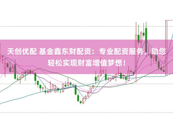 天创优配 基金鑫东财配资：专业配资服务，助您轻松实现财富增值梦想！