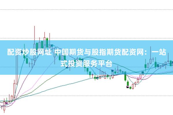 配资炒股网址 中国期货与股指期货配资网：一站式投资服务平台