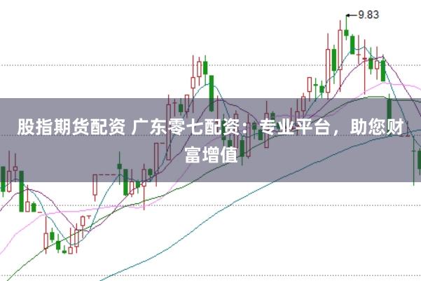 股指期货配资 广东零七配资：专业平台，助您财富增值