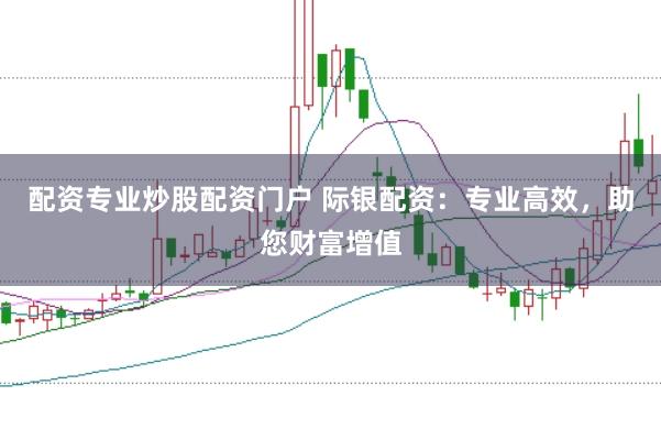 配资专业炒股配资门户 际银配资：专业高效，助您财富增值