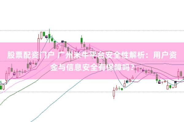 股票配资门户 广州米牛平台安全性解析：用户资金与信息安全有保障吗？