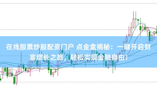 在线股票炒股配资门户 点金盒揭秘：一键开启财富增长之旅，轻松实现金融自由！