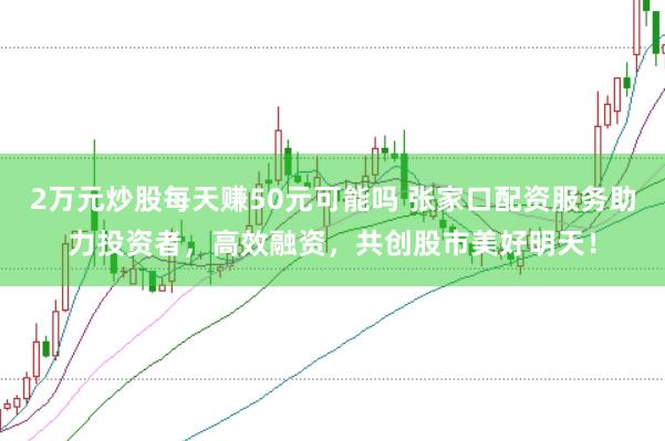 2万元炒股每天赚50元可能吗 张家口配资服务助力投资者，高效融资，共创股市美好明天！