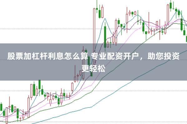 股票加杠杆利息怎么算 专业配资开户，助您投资更轻松