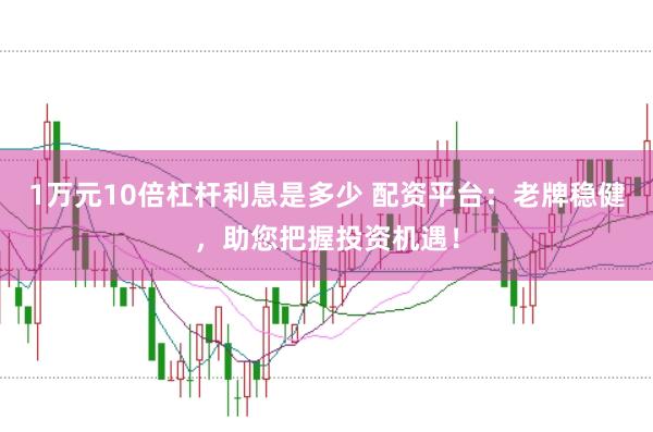 1万元10倍杠杆利息是多少 配资平台:老牌稳健,助您把握投资机遇!