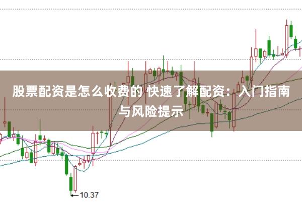 股票配资是怎么收费的 快速了解配资：入门指南与风险提示