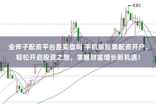 金斧子配资平台是实盘吗 手机版股票配资开户，轻松开启投资之旅，掌握财富增长新机遇！