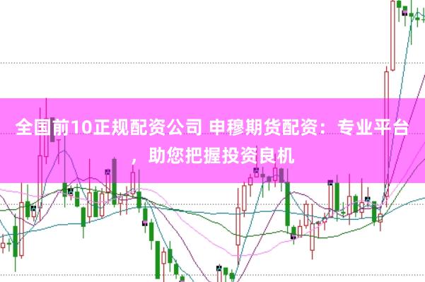 全国前10正规配资公司 申穆期货配资:专业平台,助您把握投资良机