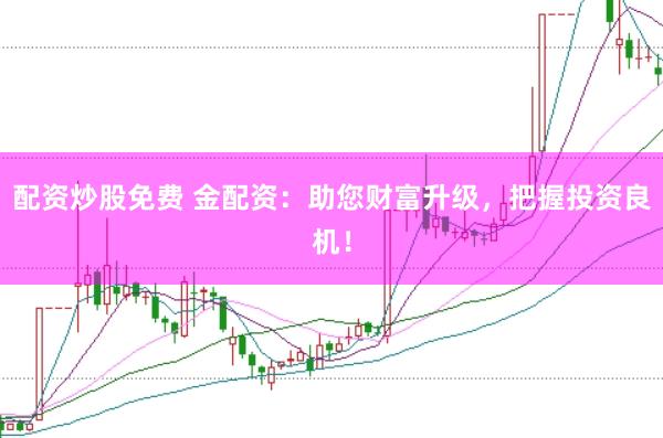 配资炒股免费 金配资：助您财富升级，把握投资良机！