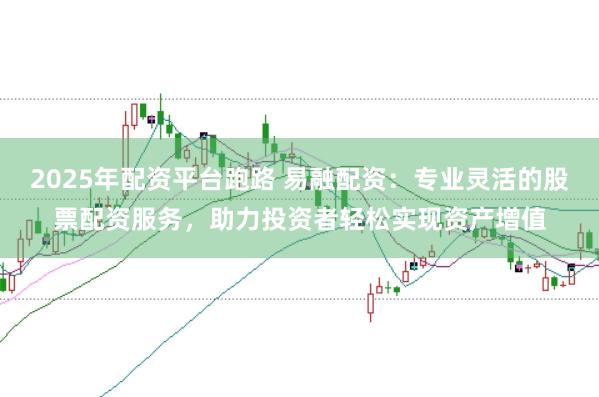 2025年配资平台跑路 易融配资：专业灵活的股票配资服务，助力投资者轻松实现资产增值