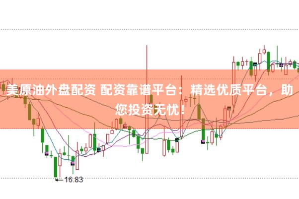 美原油外盘配资 配资靠谱平台：精选优质平台，助您投资无忧！