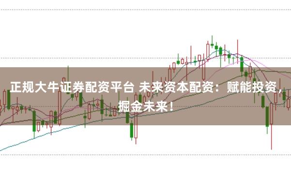 正规大牛证券配资平台 未来资本配资：赋能投资，掘金未来！