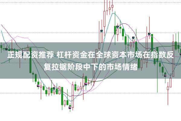 正规配资推荐 杠杆资金在全球资本市场在指数反复拉锯阶段中下的市场情绪