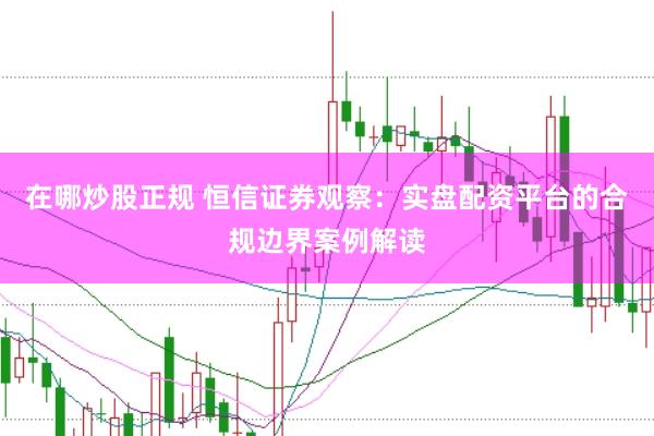 在哪炒股正规 恒信证券观察：实盘配资平台的合规边界案例解读