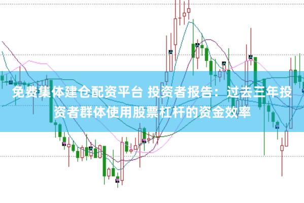 免费集体建仓配资平台 投资者报告：过去三年投资者群体使用股票杠杆的资金效率