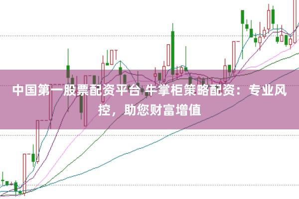 中国第一股票配资平台 牛掌柜策略配资：专业风控，助您财富增值