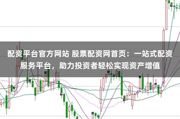 配资平台官方网站 股票配资网首页：一站式配资服务平台，助力投资者轻松实现资产增值