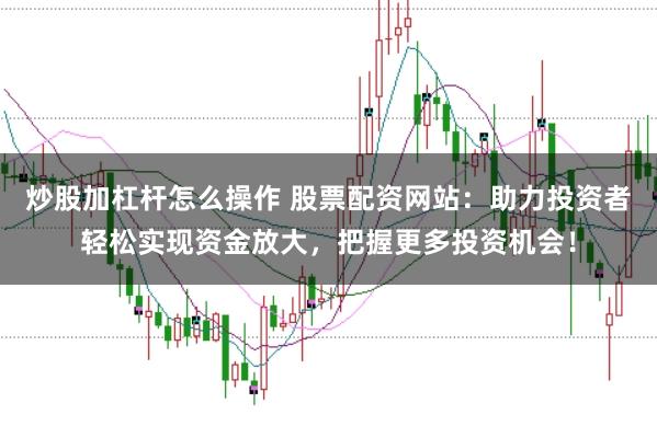 炒股加杠杆怎么操作 股票配资网站：助力投资者轻松实现资金放大，把握更多投资机会！