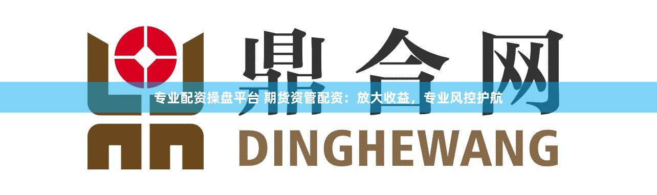 专业配资操盘平台 期货资管配资：放大收益，专业风控护航