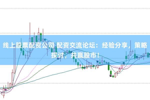 线上股票配资公司 配资交流论坛:经验分享,策略探讨,共赢股市!