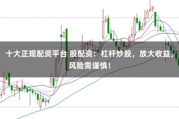 十大正规配资平台 股配资:杠杆炒股,放大收益,风险需谨慎!