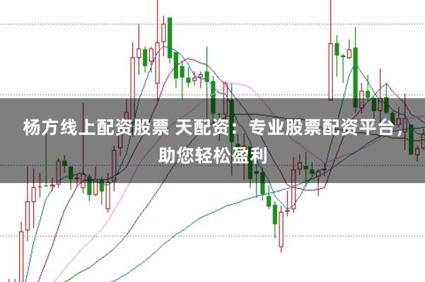 杨方线上配资股票 天配资：专业股票配资平台，助您轻松盈利
